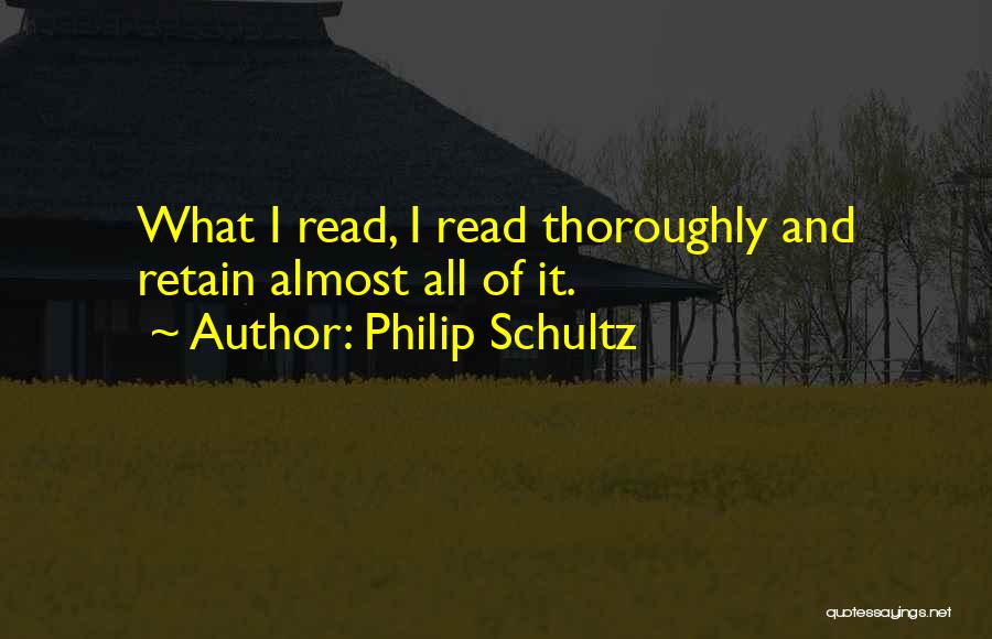 Philip Schultz Quotes: What I Read, I Read Thoroughly And Retain Almost All Of It.