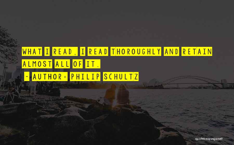 Philip Schultz Quotes: What I Read, I Read Thoroughly And Retain Almost All Of It.