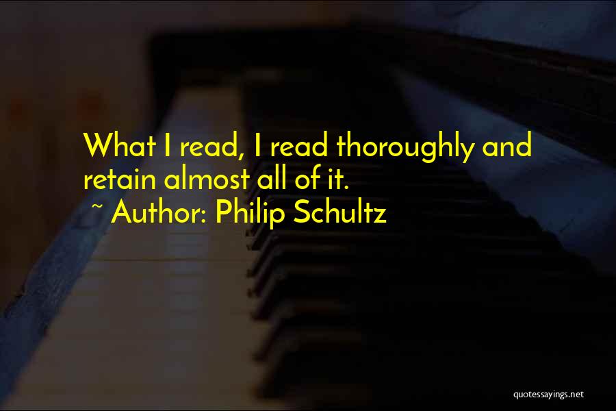 Philip Schultz Quotes: What I Read, I Read Thoroughly And Retain Almost All Of It.