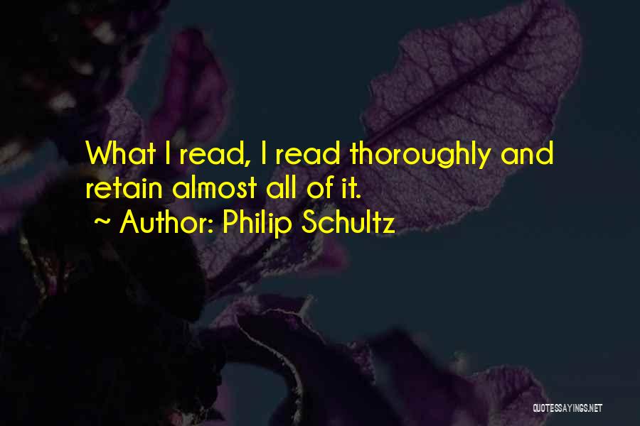 Philip Schultz Quotes: What I Read, I Read Thoroughly And Retain Almost All Of It.