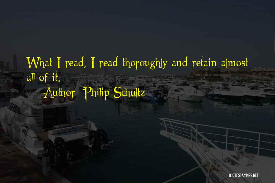 Philip Schultz Quotes: What I Read, I Read Thoroughly And Retain Almost All Of It.