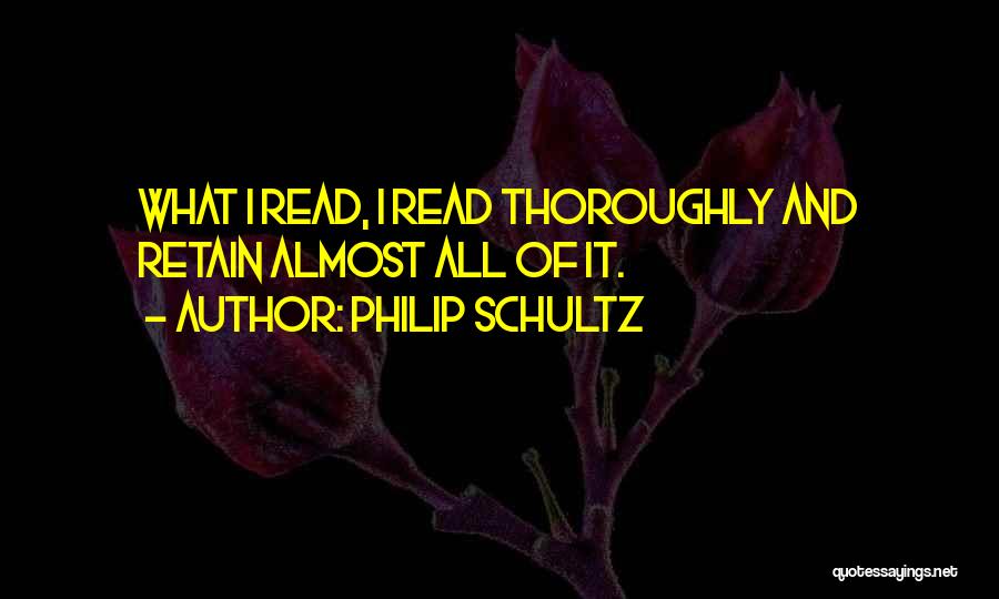Philip Schultz Quotes: What I Read, I Read Thoroughly And Retain Almost All Of It.
