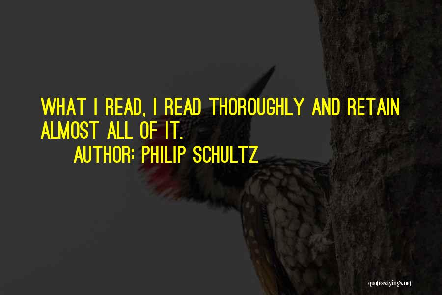 Philip Schultz Quotes: What I Read, I Read Thoroughly And Retain Almost All Of It.