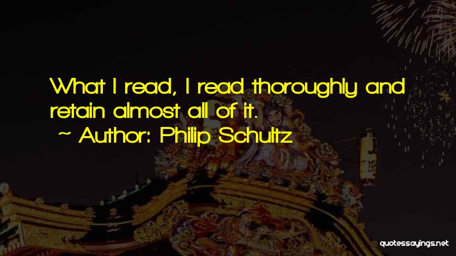 Philip Schultz Quotes: What I Read, I Read Thoroughly And Retain Almost All Of It.