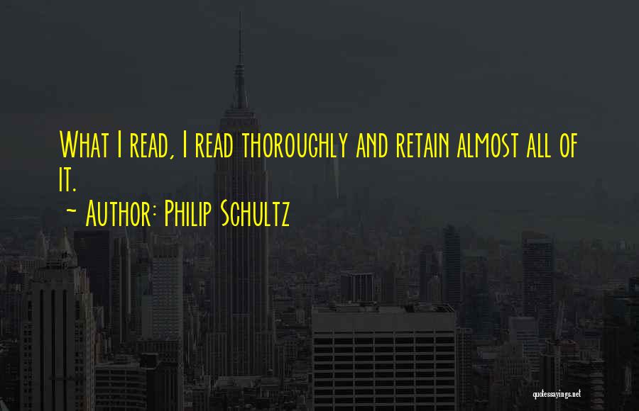 Philip Schultz Quotes: What I Read, I Read Thoroughly And Retain Almost All Of It.