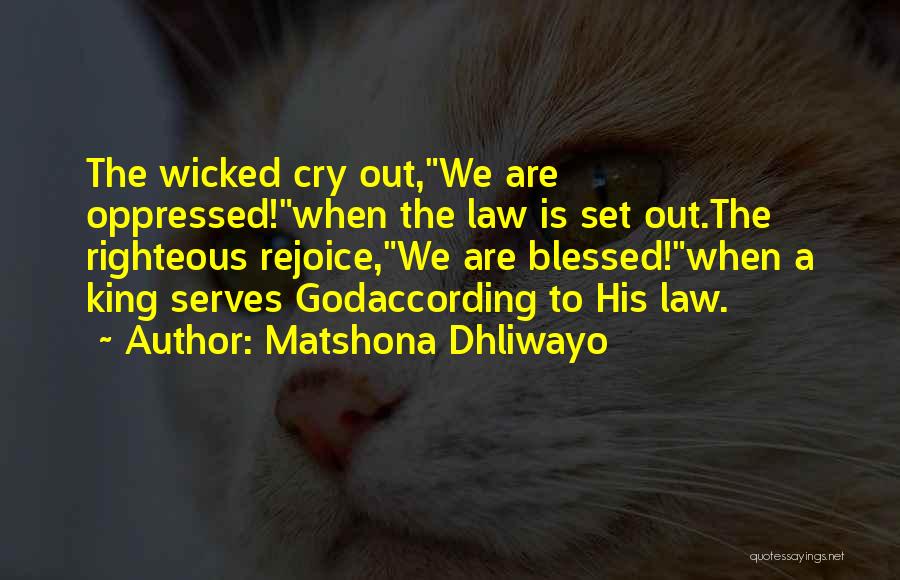 Matshona Dhliwayo Quotes: The Wicked Cry Out,we Are Oppressed!when The Law Is Set Out.the Righteous Rejoice,we Are Blessed!when A King Serves Godaccording To