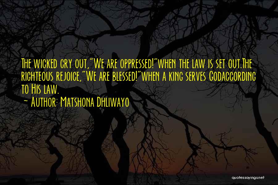 Matshona Dhliwayo Quotes: The Wicked Cry Out,we Are Oppressed!when The Law Is Set Out.the Righteous Rejoice,we Are Blessed!when A King Serves Godaccording To