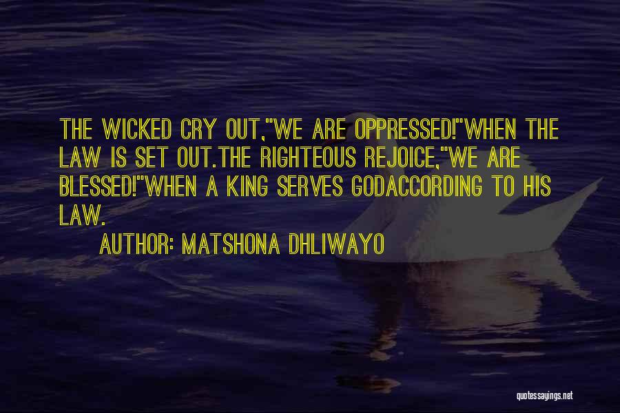Matshona Dhliwayo Quotes: The Wicked Cry Out,we Are Oppressed!when The Law Is Set Out.the Righteous Rejoice,we Are Blessed!when A King Serves Godaccording To