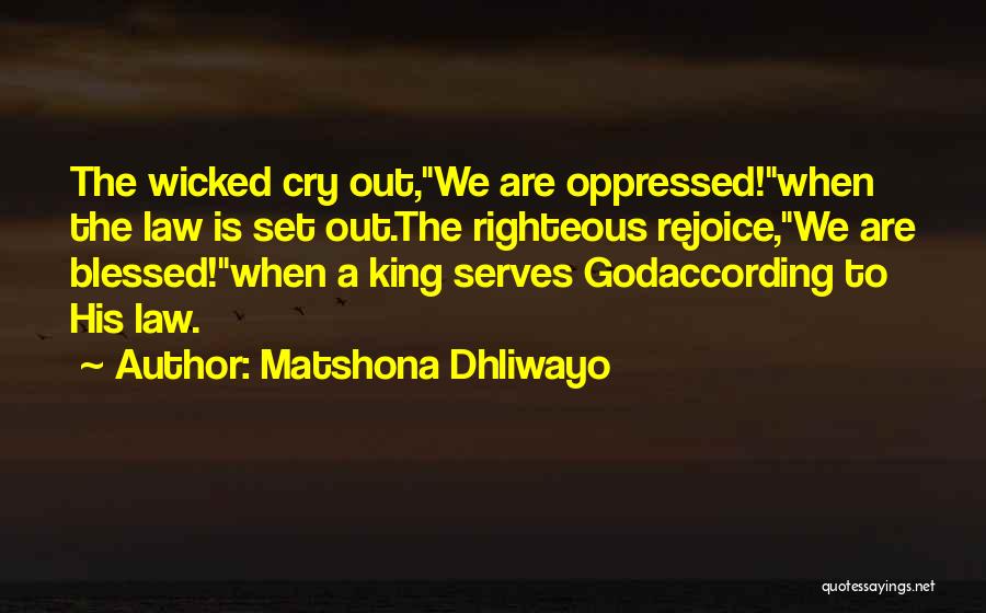 Matshona Dhliwayo Quotes: The Wicked Cry Out,we Are Oppressed!when The Law Is Set Out.the Righteous Rejoice,we Are Blessed!when A King Serves Godaccording To