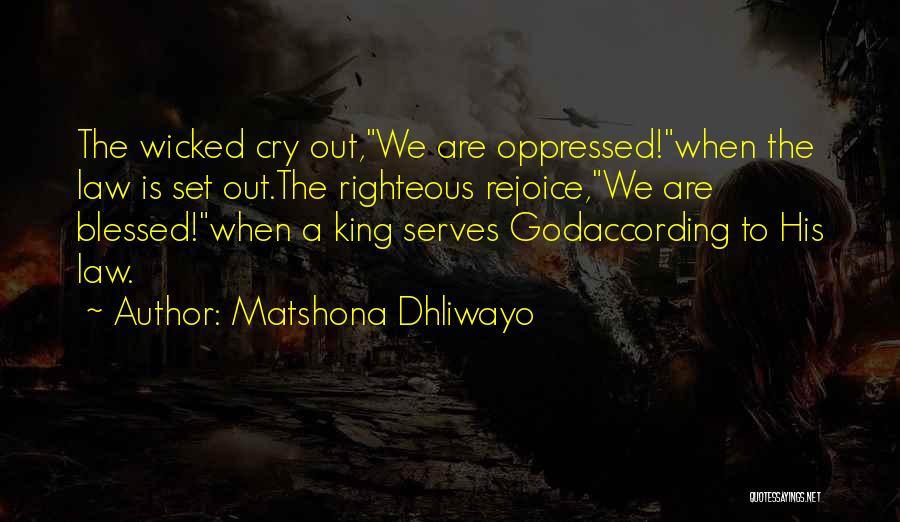 Matshona Dhliwayo Quotes: The Wicked Cry Out,we Are Oppressed!when The Law Is Set Out.the Righteous Rejoice,we Are Blessed!when A King Serves Godaccording To