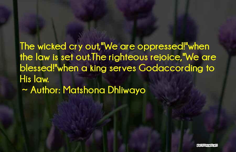 Matshona Dhliwayo Quotes: The Wicked Cry Out,we Are Oppressed!when The Law Is Set Out.the Righteous Rejoice,we Are Blessed!when A King Serves Godaccording To