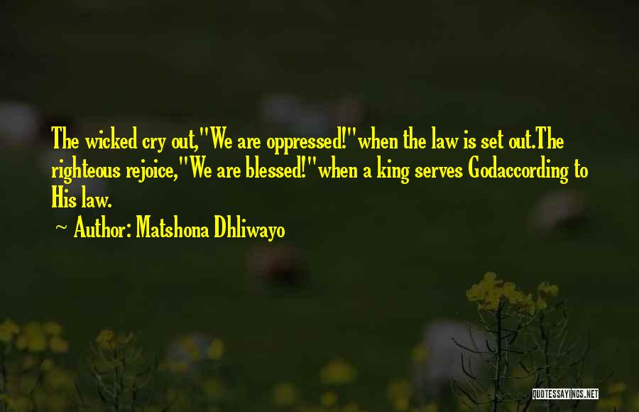 Matshona Dhliwayo Quotes: The Wicked Cry Out,we Are Oppressed!when The Law Is Set Out.the Righteous Rejoice,we Are Blessed!when A King Serves Godaccording To