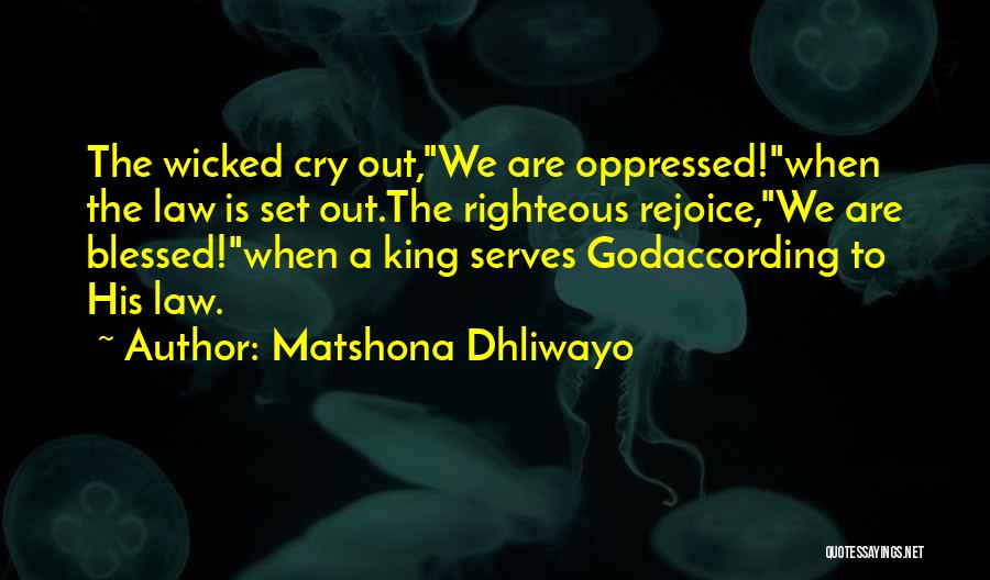 Matshona Dhliwayo Quotes: The Wicked Cry Out,we Are Oppressed!when The Law Is Set Out.the Righteous Rejoice,we Are Blessed!when A King Serves Godaccording To