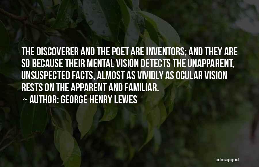 George Henry Lewes Quotes: The Discoverer And The Poet Are Inventors; And They Are So Because Their Mental Vision Detects The Unapparent, Unsuspected Facts,