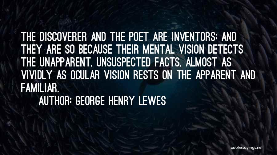 George Henry Lewes Quotes: The Discoverer And The Poet Are Inventors; And They Are So Because Their Mental Vision Detects The Unapparent, Unsuspected Facts,