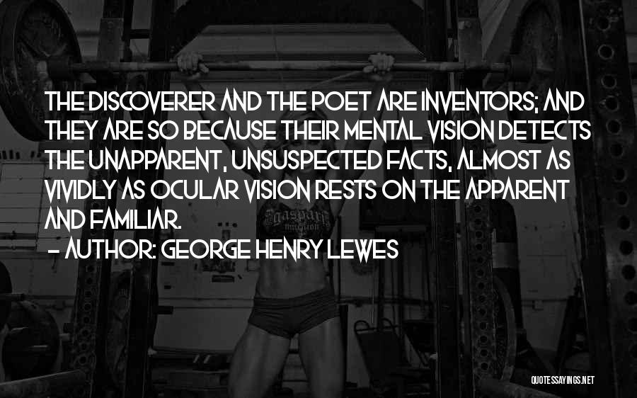 George Henry Lewes Quotes: The Discoverer And The Poet Are Inventors; And They Are So Because Their Mental Vision Detects The Unapparent, Unsuspected Facts,