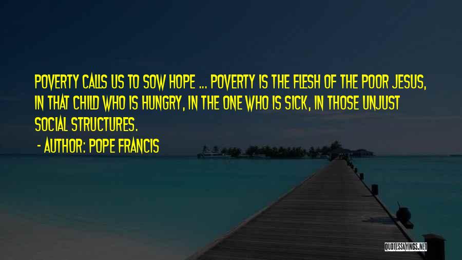 Pope Francis Quotes: Poverty Calls Us To Sow Hope ... Poverty Is The Flesh Of The Poor Jesus, In That Child Who Is