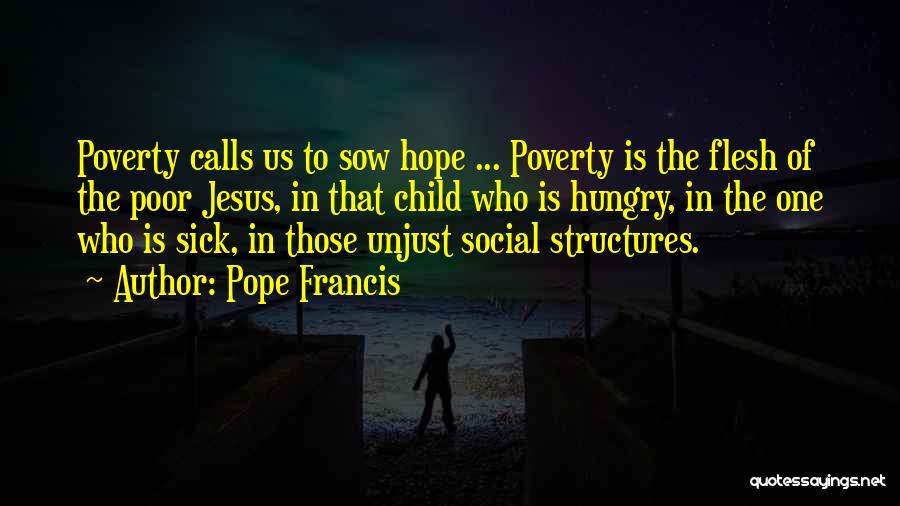 Pope Francis Quotes: Poverty Calls Us To Sow Hope ... Poverty Is The Flesh Of The Poor Jesus, In That Child Who Is