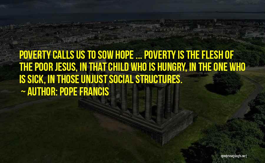 Pope Francis Quotes: Poverty Calls Us To Sow Hope ... Poverty Is The Flesh Of The Poor Jesus, In That Child Who Is