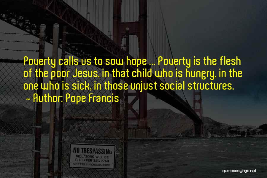 Pope Francis Quotes: Poverty Calls Us To Sow Hope ... Poverty Is The Flesh Of The Poor Jesus, In That Child Who Is