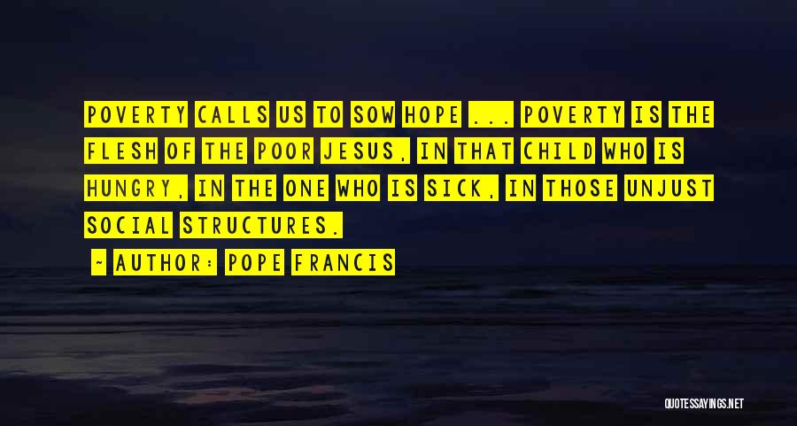 Pope Francis Quotes: Poverty Calls Us To Sow Hope ... Poverty Is The Flesh Of The Poor Jesus, In That Child Who Is