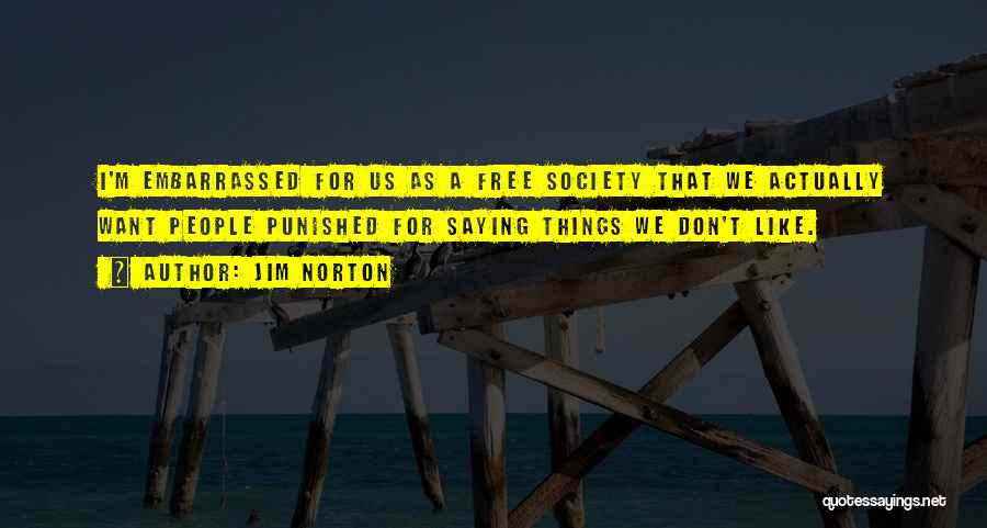 Jim Norton Quotes: I'm Embarrassed For Us As A Free Society That We Actually Want People Punished For Saying Things We Don't Like.