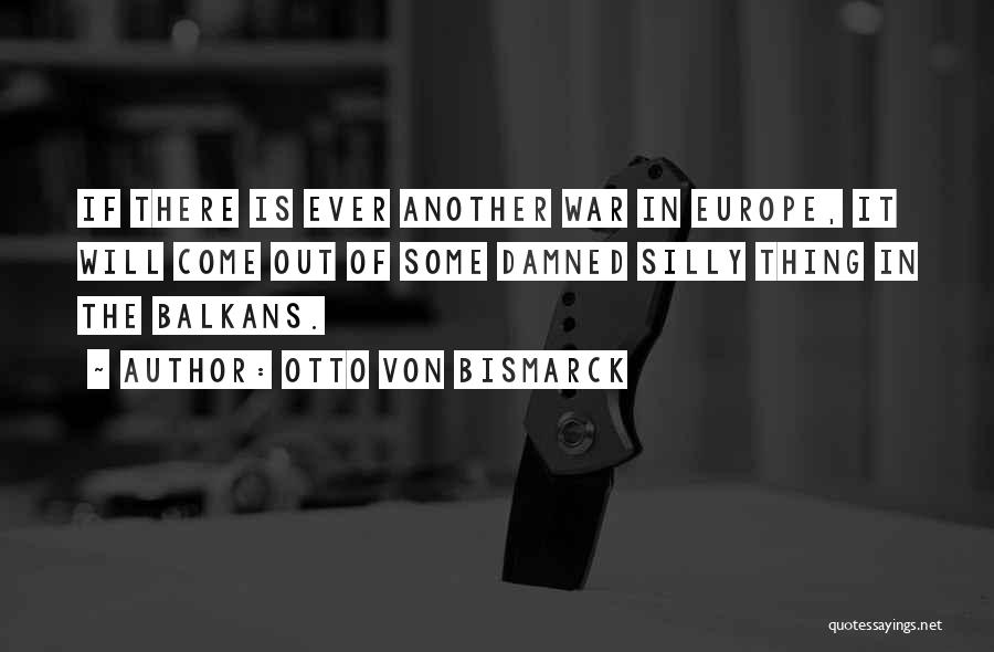 Otto Von Bismarck Quotes: If There Is Ever Another War In Europe, It Will Come Out Of Some Damned Silly Thing In The Balkans.