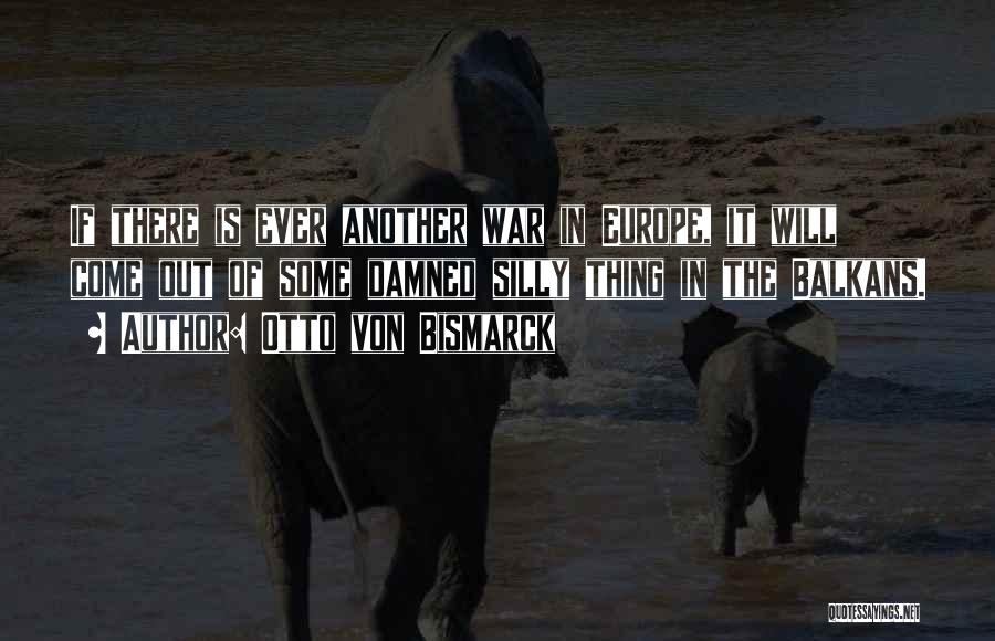 Otto Von Bismarck Quotes: If There Is Ever Another War In Europe, It Will Come Out Of Some Damned Silly Thing In The Balkans.