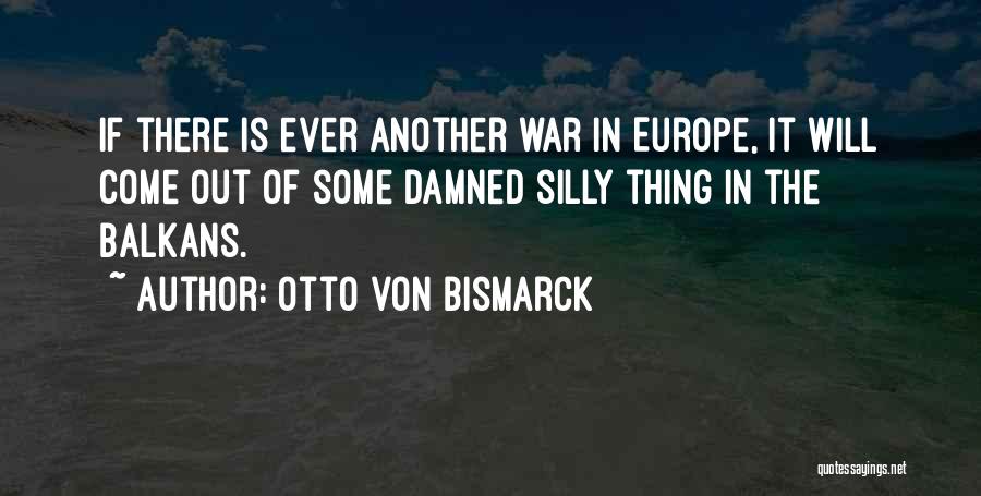 Otto Von Bismarck Quotes: If There Is Ever Another War In Europe, It Will Come Out Of Some Damned Silly Thing In The Balkans.