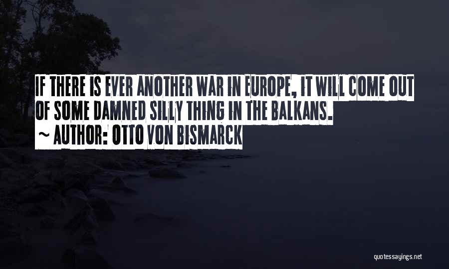 Otto Von Bismarck Quotes: If There Is Ever Another War In Europe, It Will Come Out Of Some Damned Silly Thing In The Balkans.