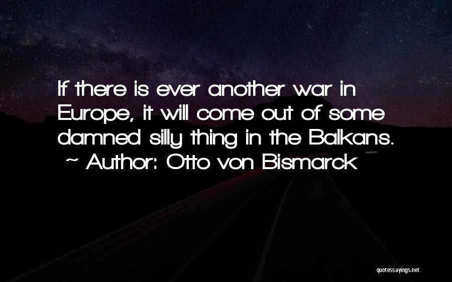 Otto Von Bismarck Quotes: If There Is Ever Another War In Europe, It Will Come Out Of Some Damned Silly Thing In The Balkans.