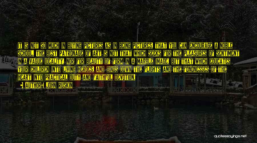 John Ruskin Quotes: It Is Not So Much In Buying Pictures As In Being Pictures, That You Can Encourage A Noble School. The