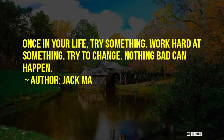 Jack Ma Quotes: Once In Your Life, Try Something. Work Hard At Something. Try To Change. Nothing Bad Can Happen.