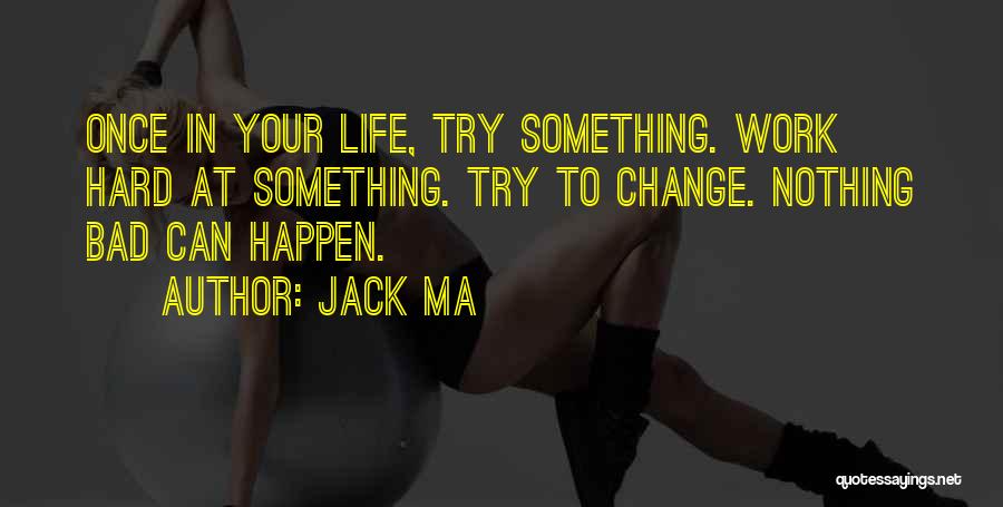 Jack Ma Quotes: Once In Your Life, Try Something. Work Hard At Something. Try To Change. Nothing Bad Can Happen.