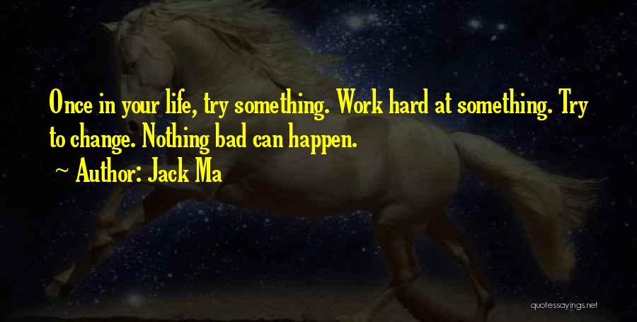 Jack Ma Quotes: Once In Your Life, Try Something. Work Hard At Something. Try To Change. Nothing Bad Can Happen.