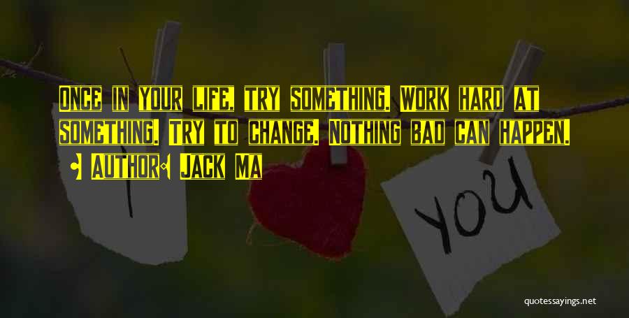 Jack Ma Quotes: Once In Your Life, Try Something. Work Hard At Something. Try To Change. Nothing Bad Can Happen.