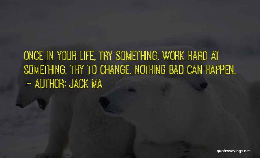 Jack Ma Quotes: Once In Your Life, Try Something. Work Hard At Something. Try To Change. Nothing Bad Can Happen.