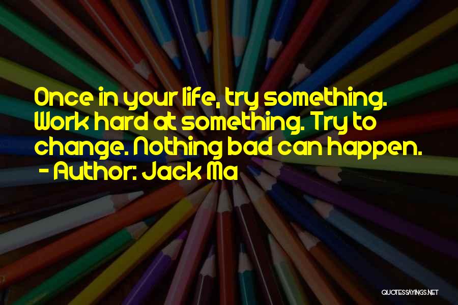 Jack Ma Quotes: Once In Your Life, Try Something. Work Hard At Something. Try To Change. Nothing Bad Can Happen.