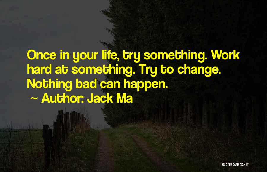 Jack Ma Quotes: Once In Your Life, Try Something. Work Hard At Something. Try To Change. Nothing Bad Can Happen.