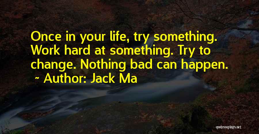 Jack Ma Quotes: Once In Your Life, Try Something. Work Hard At Something. Try To Change. Nothing Bad Can Happen.