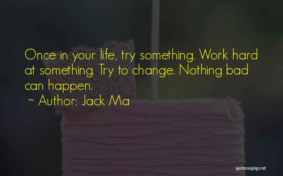Jack Ma Quotes: Once In Your Life, Try Something. Work Hard At Something. Try To Change. Nothing Bad Can Happen.