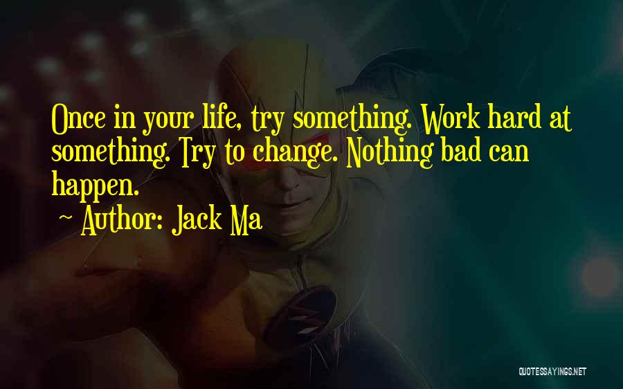 Jack Ma Quotes: Once In Your Life, Try Something. Work Hard At Something. Try To Change. Nothing Bad Can Happen.