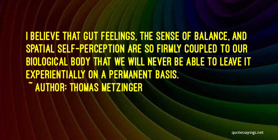 Thomas Metzinger Quotes: I Believe That Gut Feelings, The Sense Of Balance, And Spatial Self-perception Are So Firmly Coupled To Our Biological Body
