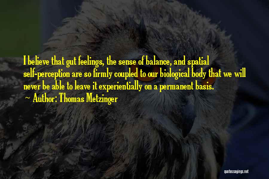 Thomas Metzinger Quotes: I Believe That Gut Feelings, The Sense Of Balance, And Spatial Self-perception Are So Firmly Coupled To Our Biological Body