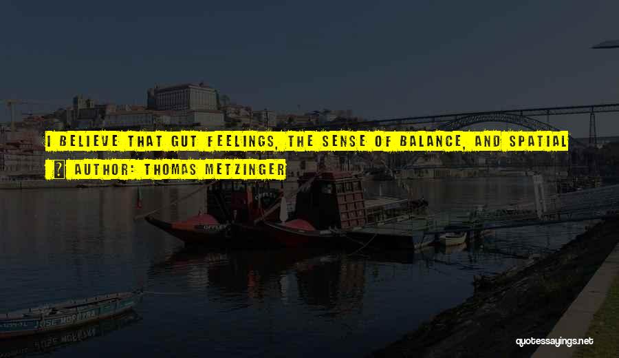 Thomas Metzinger Quotes: I Believe That Gut Feelings, The Sense Of Balance, And Spatial Self-perception Are So Firmly Coupled To Our Biological Body