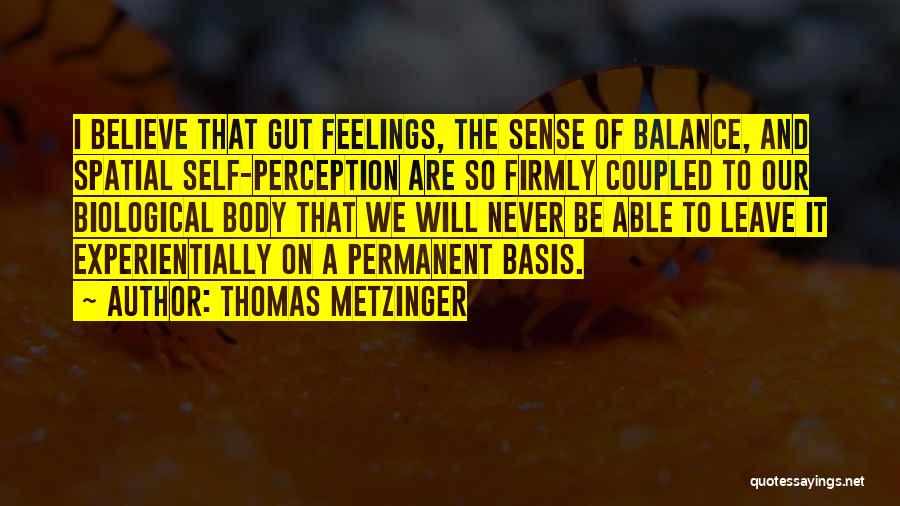 Thomas Metzinger Quotes: I Believe That Gut Feelings, The Sense Of Balance, And Spatial Self-perception Are So Firmly Coupled To Our Biological Body