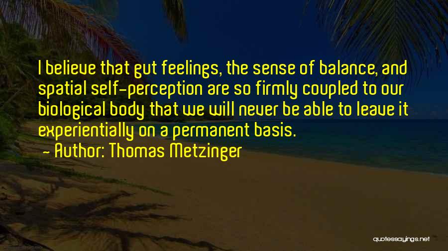 Thomas Metzinger Quotes: I Believe That Gut Feelings, The Sense Of Balance, And Spatial Self-perception Are So Firmly Coupled To Our Biological Body