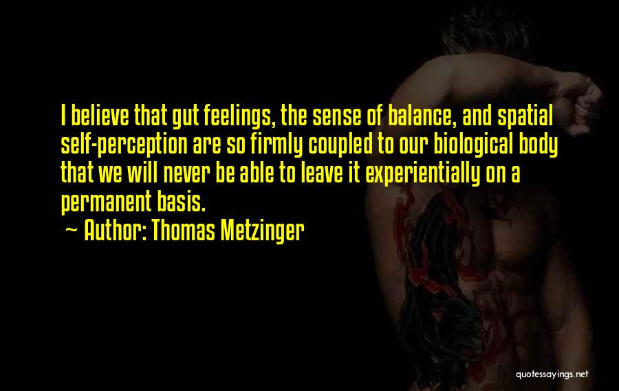 Thomas Metzinger Quotes: I Believe That Gut Feelings, The Sense Of Balance, And Spatial Self-perception Are So Firmly Coupled To Our Biological Body