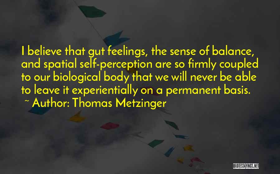 Thomas Metzinger Quotes: I Believe That Gut Feelings, The Sense Of Balance, And Spatial Self-perception Are So Firmly Coupled To Our Biological Body