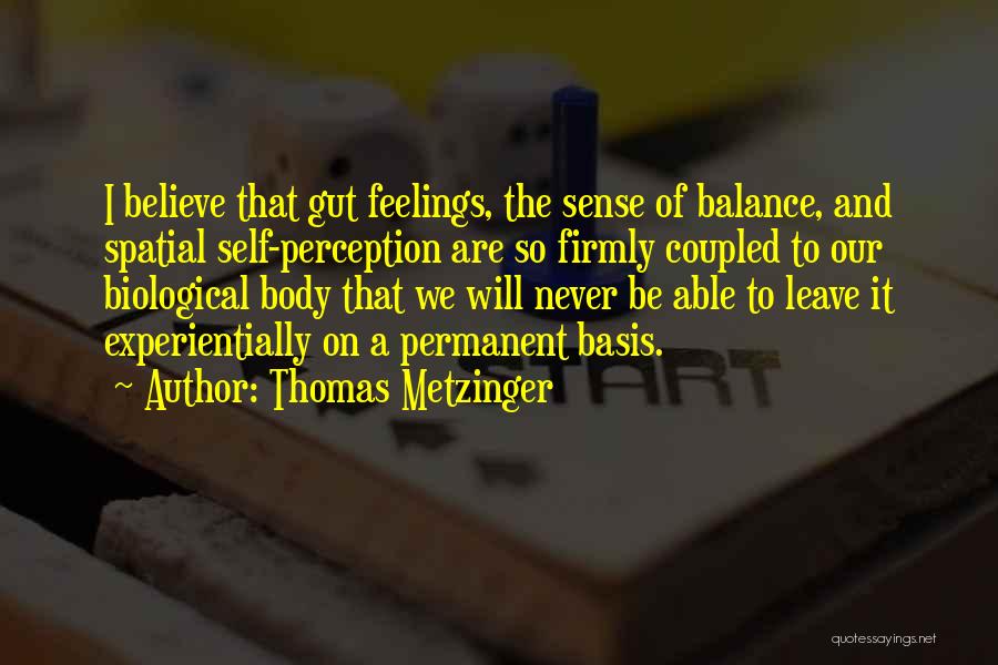 Thomas Metzinger Quotes: I Believe That Gut Feelings, The Sense Of Balance, And Spatial Self-perception Are So Firmly Coupled To Our Biological Body